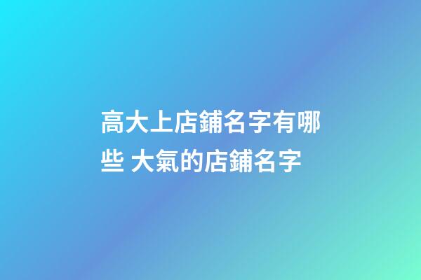 高大上店鋪名字有哪些 大氣的店鋪名字